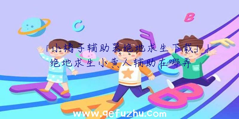 「小橘子辅助器绝地求生下载」|绝地求生小黄人辅助在哪弄
